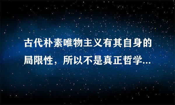 古代朴素唯物主义有其自身的局限性，所以不是真正哲学的理由。急。