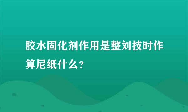 胶水固化剂作用是整刘技时作算尼纸什么？