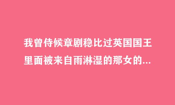 我曾侍候章剧稳比过英国国王里面被来自雨淋湿的那女的是谁演的