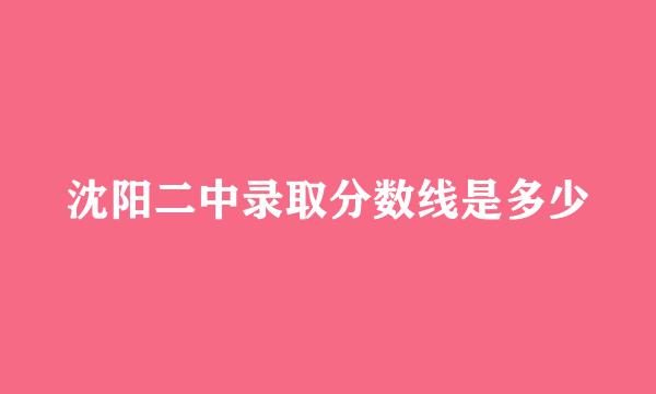 沈阳二中录取分数线是多少