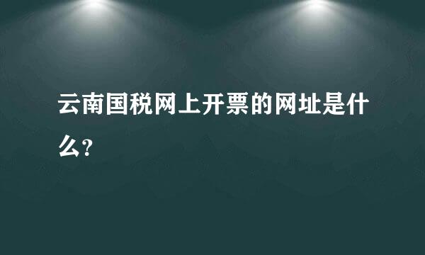 云南国税网上开票的网址是什么？