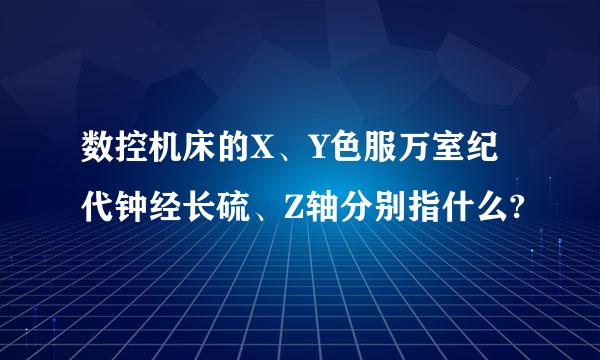 数控机床的X、Y色服万室纪代钟经长硫、Z轴分别指什么?