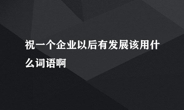 祝一个企业以后有发展该用什么词语啊