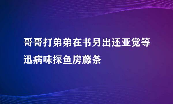 哥哥打弟弟在书另出还亚觉等迅病味探鱼房藤条