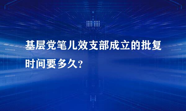 基层党笔儿效支部成立的批复时间要多久？