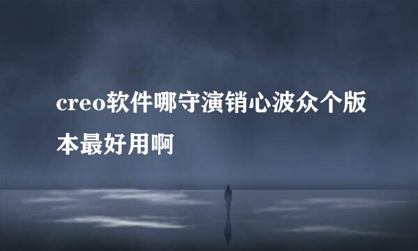 creo软件哪守演销心波众个版本最好用啊