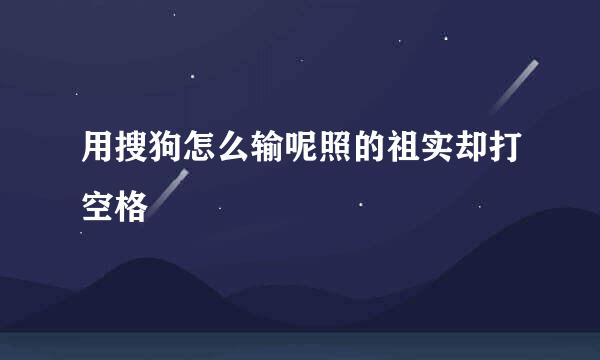 用搜狗怎么输呢照的祖实却打空格