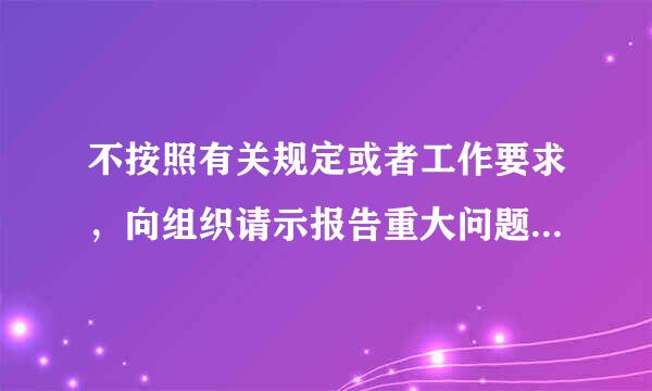 不按照有关规定或者工作要求，向组织请示报告重大问题、重要事项的，属于违反什么行为