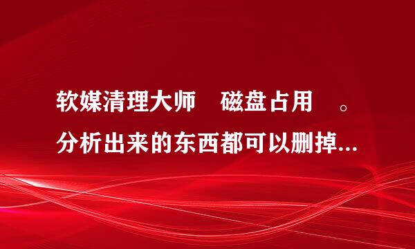 软媒清理大师 磁盘占用 。分析出来的东西都可以删掉吗？不会对电脑有害吧