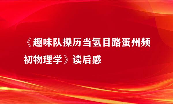 《趣味队操历当氢目路蛋州频初物理学》读后感