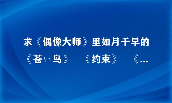 求《偶像大师》里如月千早的《苍ぃ鸟》 《约束》 《眠り姬》等曲目