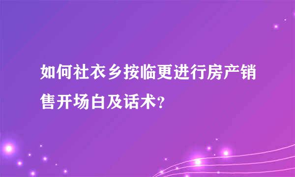 如何社衣乡按临更进行房产销售开场白及话术？