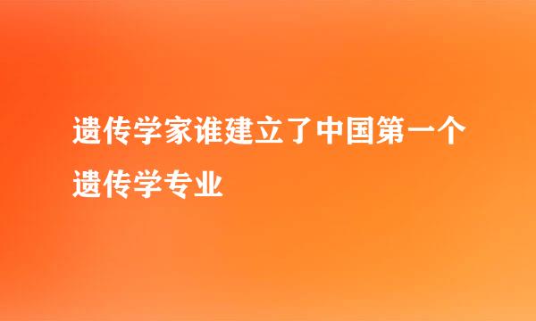 遗传学家谁建立了中国第一个遗传学专业