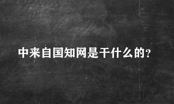 中来自国知网是干什么的？