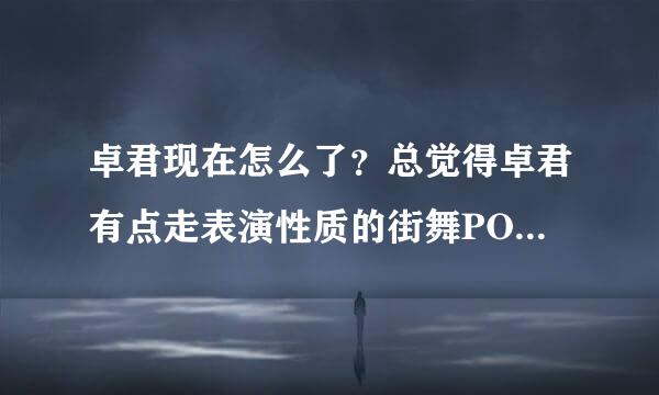 卓君现在怎么了？总觉得卓君有点走表演性质的街舞PO调PPING，但他能被专业的角度来自能认可吗？他现在还跳吗？