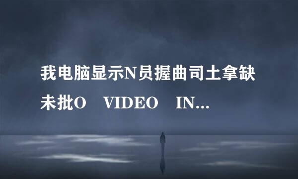 我电脑显示N员握曲司土拿缺未批O VIDEO INPUT是令案什么原因？