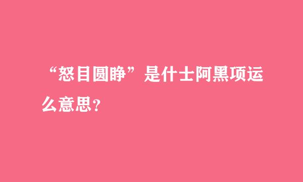 “怒目圆睁”是什士阿黑项运么意思？