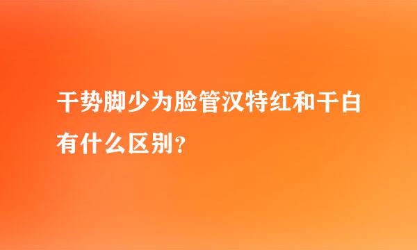 干势脚少为脸管汉特红和干白有什么区别？