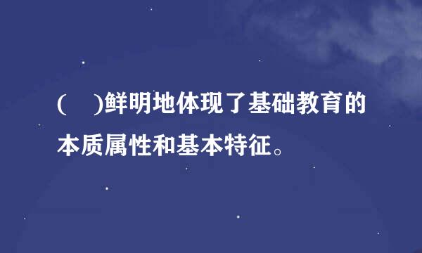 ( )鲜明地体现了基础教育的本质属性和基本特征。