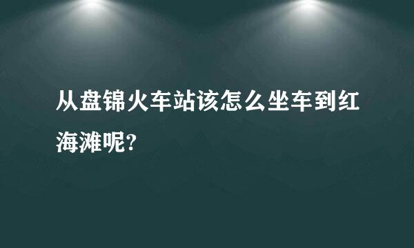 从盘锦火车站该怎么坐车到红海滩呢?