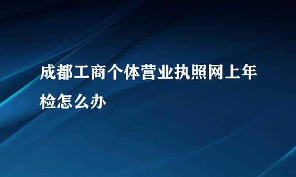 成都工商个体营业执照网上年检怎么办