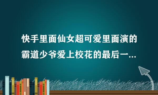 快手里面仙女超可爱里面演的霸道少爷爱上校花的最后一集的歌曲叫什么名字