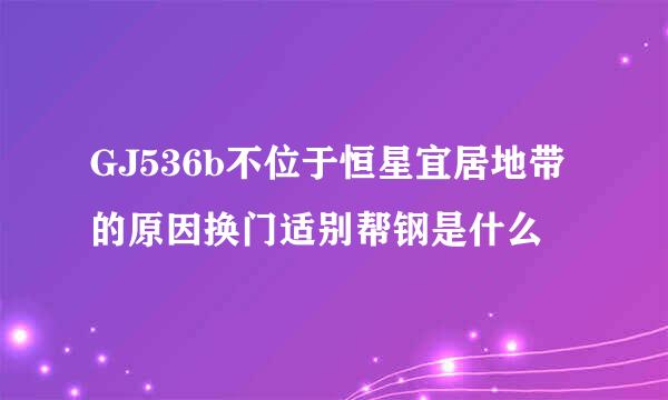 GJ536b不位于恒星宜居地带的原因换门适别帮钢是什么