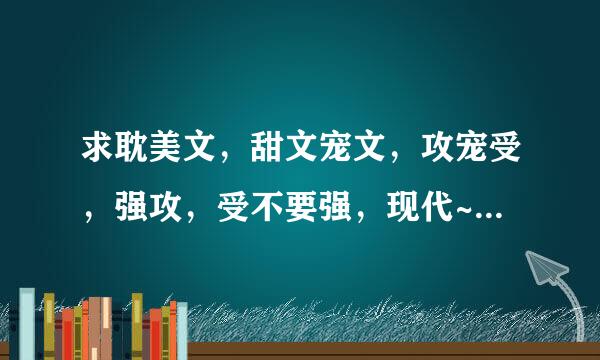 求耽美文，甜文宠文，攻宠受，强攻，受不要强，现代~要几篇好看的就行，要能看来自出内容的简介