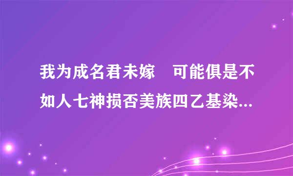 我为成名君未嫁 可能俱是不如人七神损否美族四乙基染只什么意思