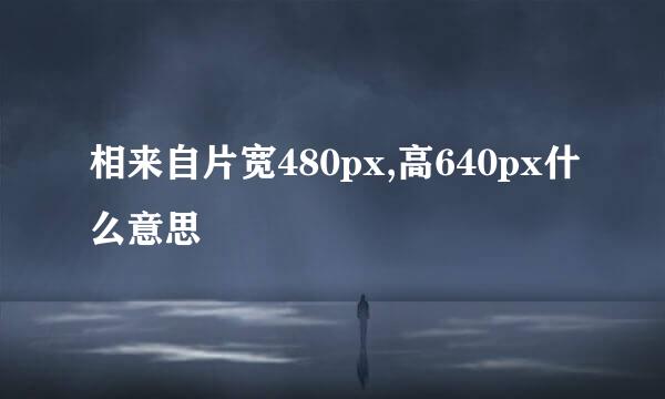 相来自片宽480px,高640px什么意思