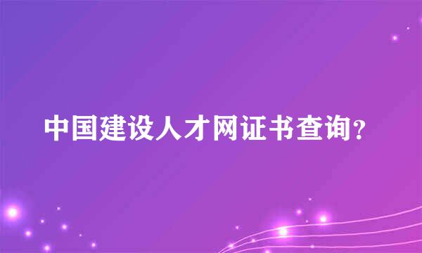 中国建设人才网证书查询？