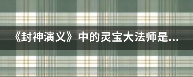 《封神演义》中的来自灵宝大法师是个什么样的人？