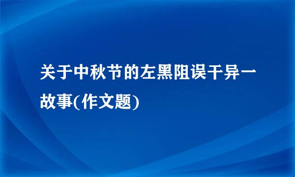 关于中秋节的左黑阻误干异一故事(作文题)