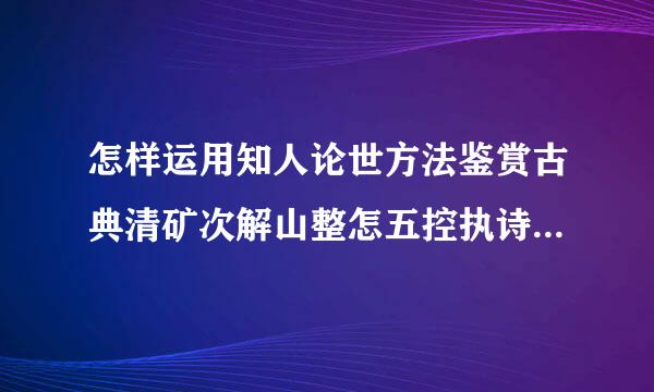 怎样运用知人论世方法鉴赏古典清矿次解山整怎五控执诗词，请举例简述