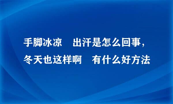 手脚冰凉 出汗是怎么回事，冬天也这样啊 有什么好方法