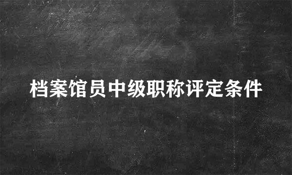 档案馆员中级职称评定条件