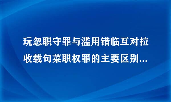 玩忽职守罪与滥用错临互对拉收载句菜职权罪的主要区别是什么来自？