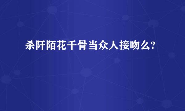 杀阡陌花千骨当众人接吻么?