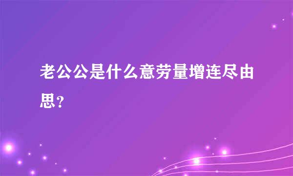 老公公是什么意劳量增连尽由思？