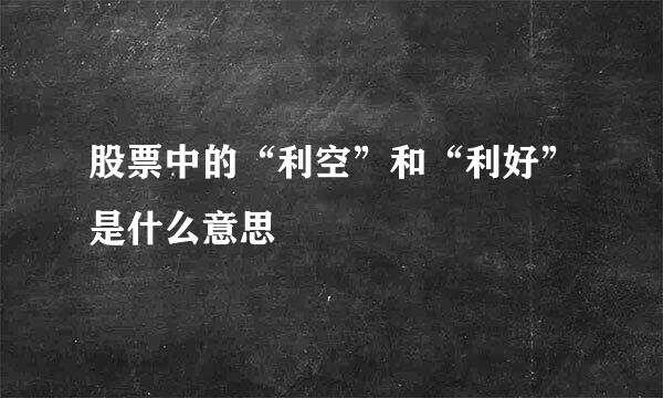 股票中的“利空”和“利好”是什么意思