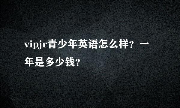 vipjr青少年英语怎么样？一年是多少钱？