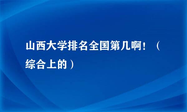 山西大学排名全国第几啊！（综合上的）