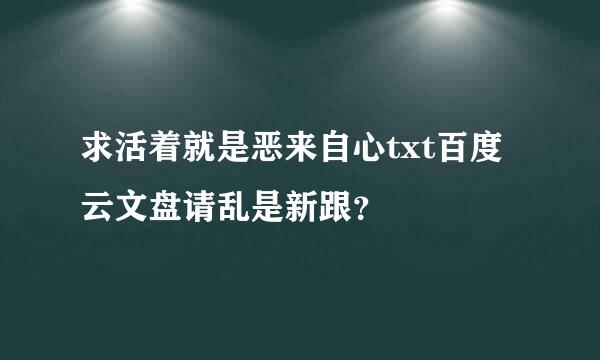 求活着就是恶来自心txt百度云文盘请乱是新跟？