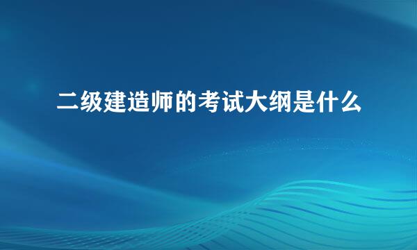 二级建造师的考试大纲是什么