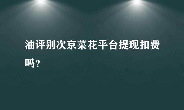 油评别次京菜花平台提现扣费吗？