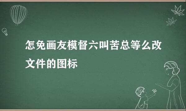 怎免画友模督六叫苦总等么改文件的图标