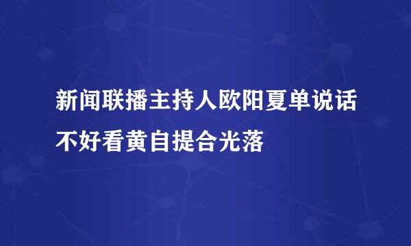 新闻联播主持人欧阳夏单说话不好看黄自提合光落