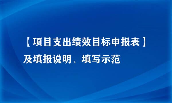 【项目支出绩效目标申报表】及填报说明、填写示范