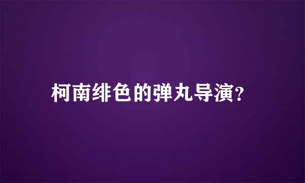 柯南绯色的弹丸导演？