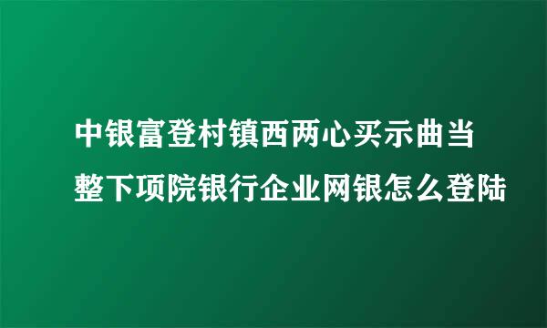 中银富登村镇西两心买示曲当整下项院银行企业网银怎么登陆